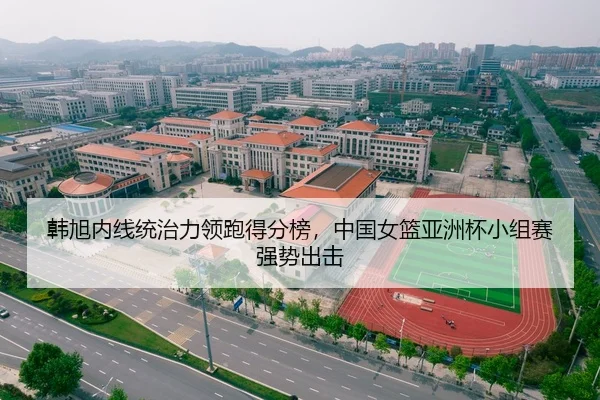 韩旭内线统治力领跑得分榜，中国女篮亚洲杯小组赛强势出击