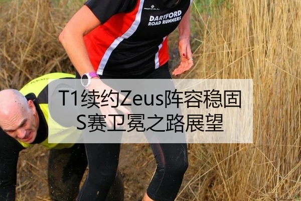 T1续约Zeus阵容稳固 S赛卫冕之路展望