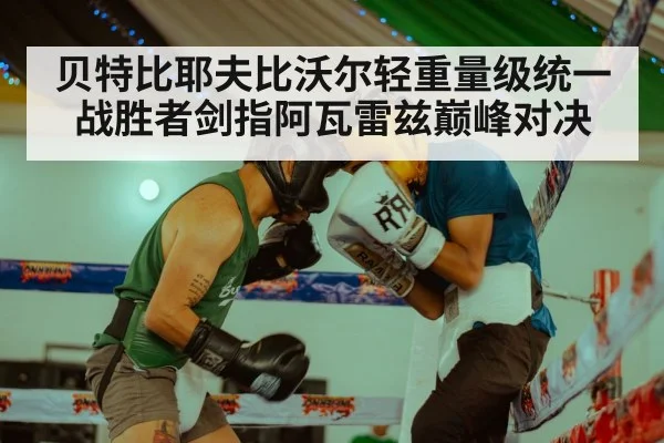 贝特比耶夫比沃尔轻重量级统一战胜者剑指阿瓦雷兹巅峰对决