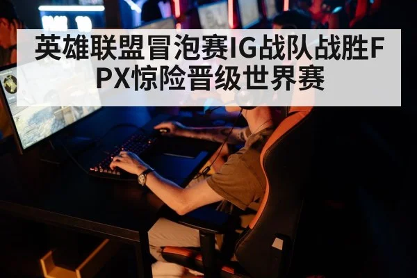 英雄联盟冒泡赛IG战队战胜FPX惊险晋级世界赛
