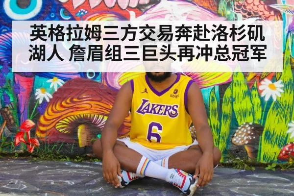 英格拉姆三方交易奔赴洛杉矶湖人 詹眉组三巨头再冲总冠军