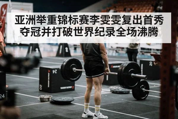 亚洲举重锦标赛李雯雯复出首秀夺冠并打破世界纪录全场沸腾