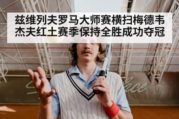 兹维列夫罗马大师赛横扫梅德韦杰夫红土赛季保持全胜成功夺冠