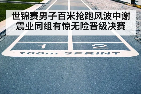 世锦赛男子百米抢跑风波中谢震业同组有惊无险晋级决赛
