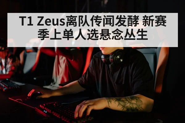 T1 Zeus离队传闻发酵 新赛季上单人选悬念丛生