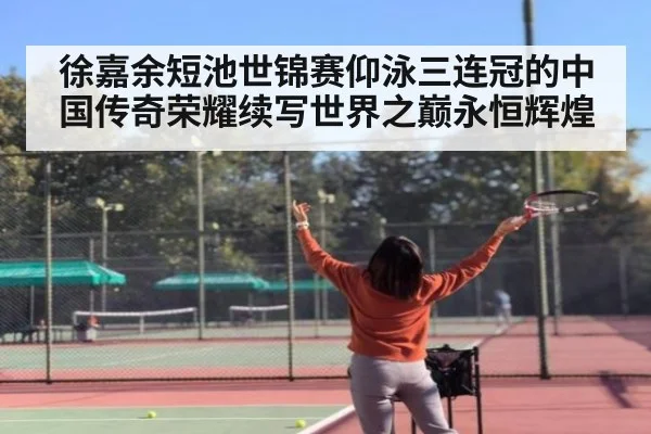 徐嘉余短池世锦赛仰泳三连冠的中国传奇荣耀续写世界之巅永恒辉煌
